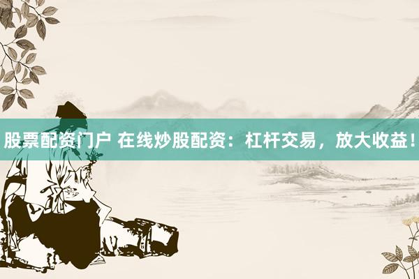 股票配资门户 在线炒股配资：杠杆交易，放大收益！