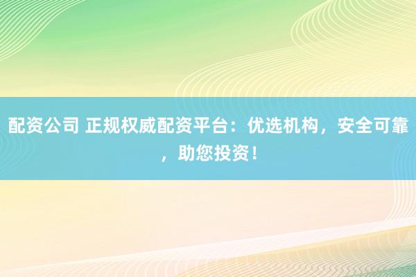 配资公司 正规权威配资平台：优选机构，安全可靠，助您投资！