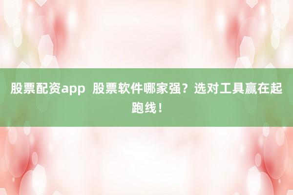 股票配资app  股票软件哪家强？选对工具赢在起跑线！