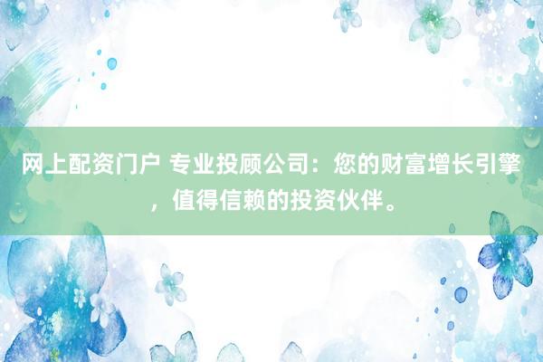 网上配资门户 专业投顾公司：您的财富增长引擎，值得信赖的投资伙伴。