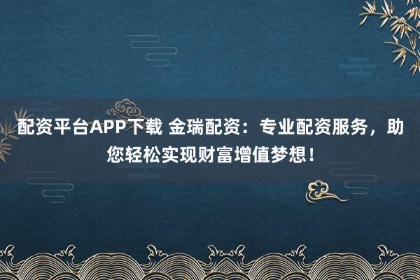 配资平台APP下载 金瑞配资:专业配资服务,助您轻松实现财富增值梦想!