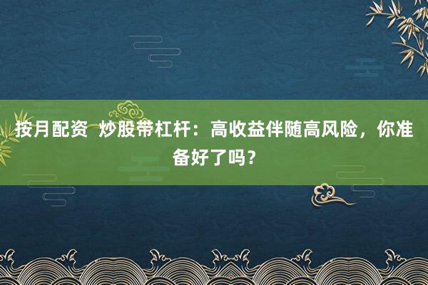按月配资  炒股带杠杆：高收益伴随高风险，你准备好了吗？