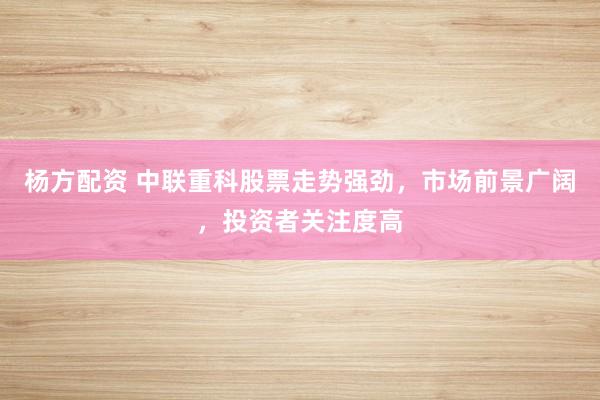 杨方配资 中联重科股票走势强劲,市场前景广阔,投资者关注度高