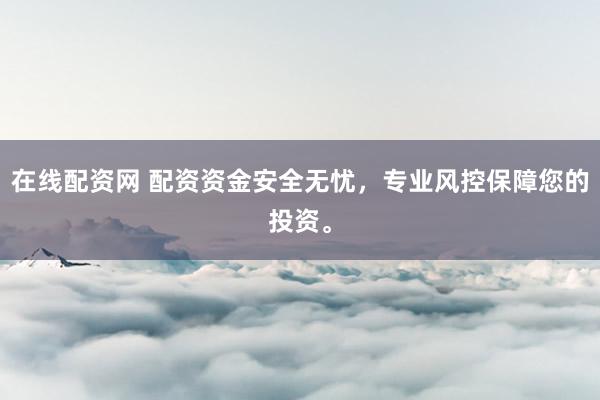 在线配资网 配资资金安全无忧,专业风控保障您的投资。