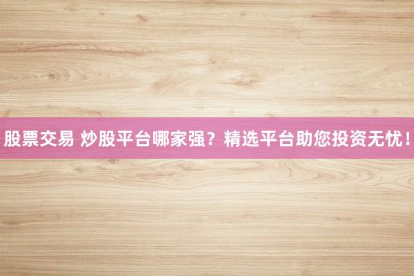 股票交易 炒股平台哪家强?精选平台助您投资无忧!