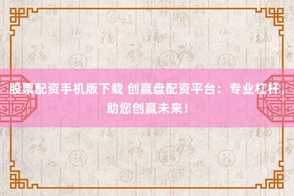 股票配资手机版下载 创赢盘配资平台:专业杠杆,助您创赢未来!