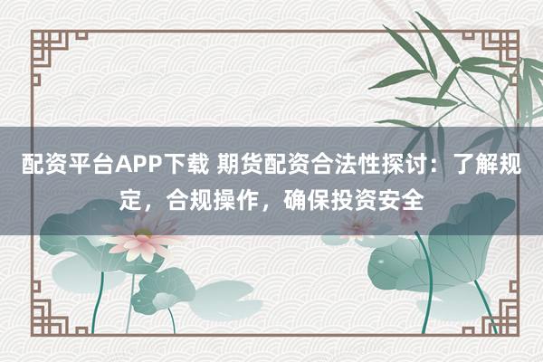 配资平台APP下载 期货配资合法性探讨:了解规定,合规操作,确保投资安全