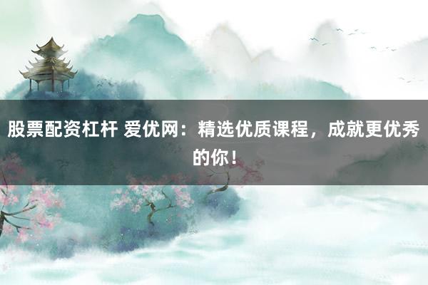 股票配资杠杆 爱优网:精选优质课程,成就更优秀的你!