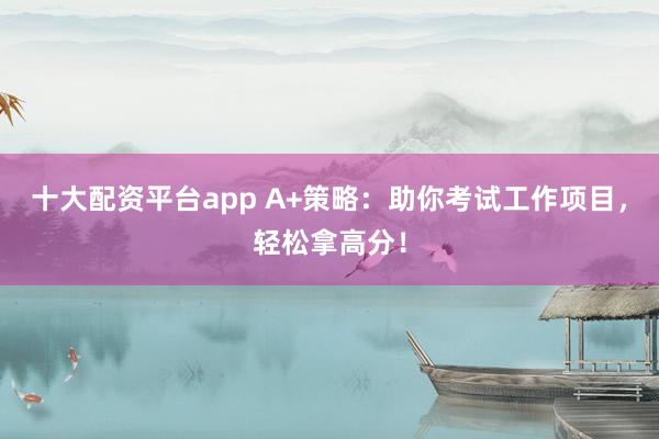 十大配资平台app A+策略：助你考试工作项目，轻松拿高分！