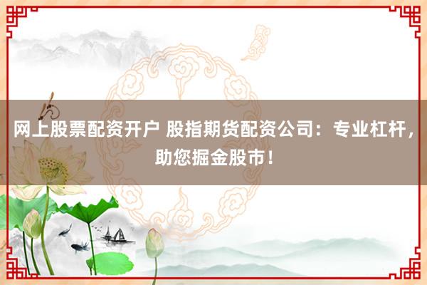 网上股票配资开户 股指期货配资公司:专业杠杆,助您掘金股市!