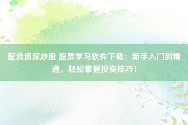 配资资深炒股 股票学习软件下载:新手入门到精通,轻松掌握投资技巧!