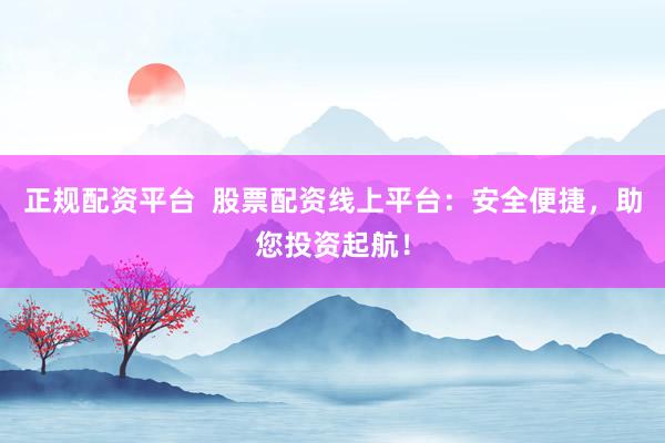 正规配资平台 股票配资线上平台:安全便捷,助您投资起航!