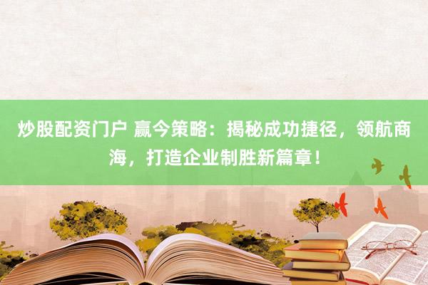 炒股配资门户 赢今策略：揭秘成功捷径，领航商海，打造企业制胜新篇章！