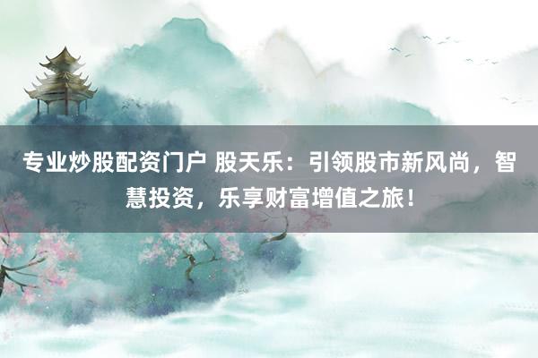 专业炒股配资门户 股天乐：引领股市新风尚，智慧投资，乐享财富增值之旅！
