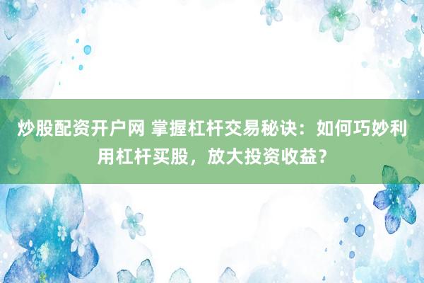 炒股配资开户网 掌握杠杆交易秘诀：如何巧妙利用杠杆买股，放大投资收益？