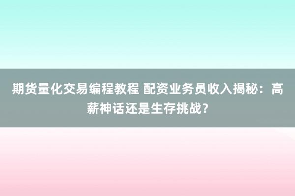 期货量化交易编程教程 配资业务员收入揭秘：高薪神话还是生存挑战？