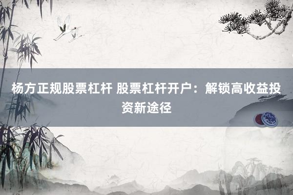 杨方正规股票杠杆 股票杠杆开户：解锁高收益投资新途径