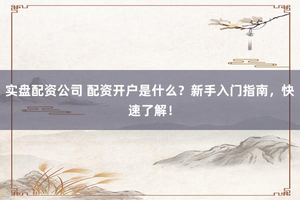 实盘配资公司 配资开户是什么？新手入门指南，快速了解！