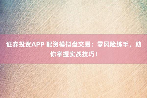 证券投资APP 配资模拟盘交易：零风险练手，助你掌握实战技巧！