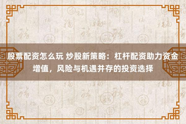 股票配资怎么玩 炒股新策略：杠杆配资助力资金增值，风险与机遇并存的投资选择