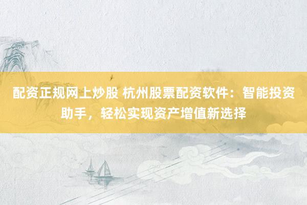 配资正规网上炒股 杭州股票配资软件：智能投资助手，轻松实现资产增值新选择