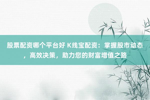 股票配资哪个平台好 K线宝配资：掌握股市动态，高效决策，助力您的财富增值之路