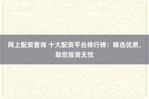 网上配资查询 十大配资平台排行榜：精选优质，助您投资无忧
