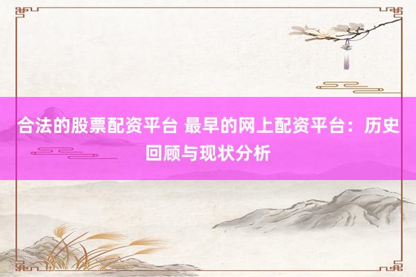 合法的股票配资平台 最早的网上配资平台:历史回顾与现状分析