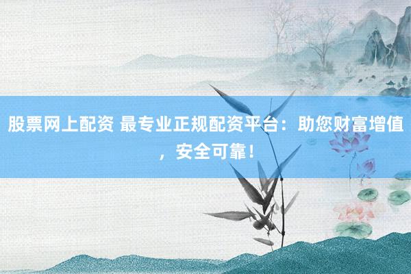 股票网上配资 最专业正规配资平台：助您财富增值，安全可靠！