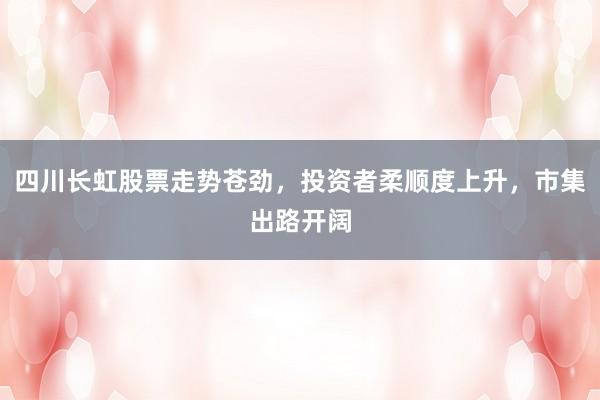 四川长虹股票走势苍劲,投资者柔顺度上升,市集出路开阔