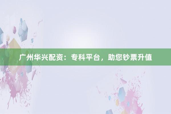 广州华兴配资:专科平台,助您钞票升值