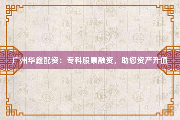 广州华鑫配资：专科股票融资，助您资产升值