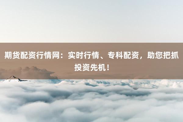 期货配资行情网:实时行情、专科配资,助您把抓投资先机!