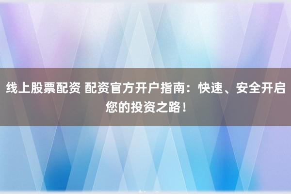 线上股票配资 配资官方开户指南：快速、安全开启您的投资之路！