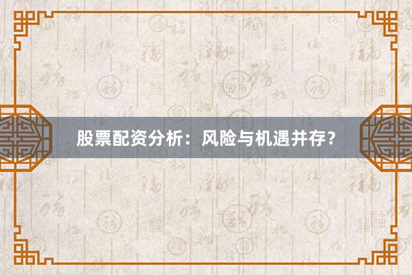 股票配资分析:风险与机遇并存?
