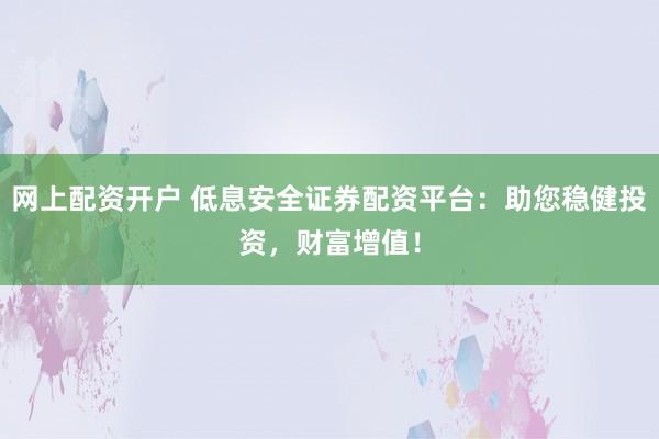 网上配资开户 低息安全证券配资平台:助您稳健投资,财富增值!