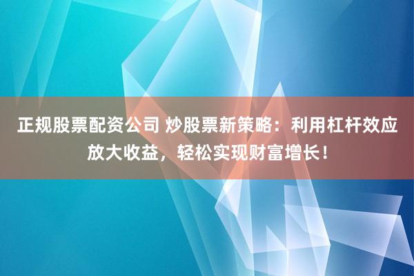 正规股票配资公司 炒股票新策略：利用杠杆效应放大收益，轻松实现财富增长！