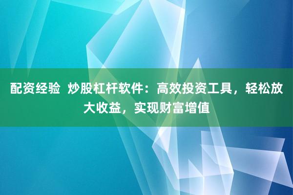 配资经验  炒股杠杆软件：高效投资工具，轻松放大收益，实现财富增值