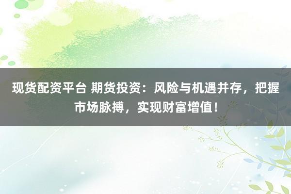 现货配资平台 期货投资：风险与机遇并存，把握市场脉搏，实现财富增值！