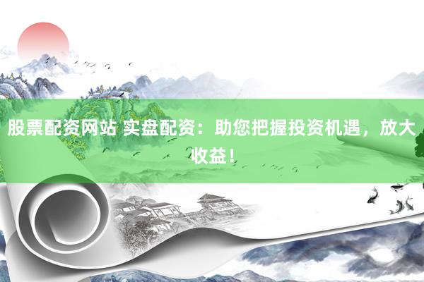 股票配资网站 实盘配资：助您把握投资机遇，放大收益！