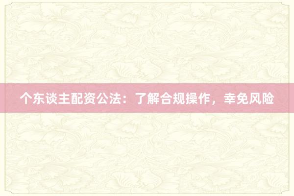 个东谈主配资公法：了解合规操作，幸免风险