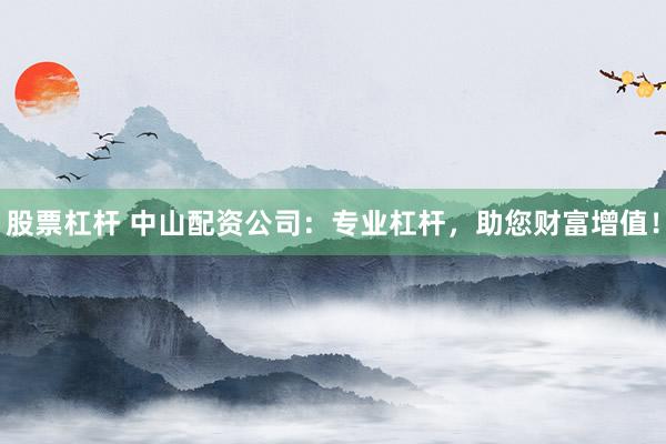 股票杠杆 中山配资公司：专业杠杆，助您财富增值！