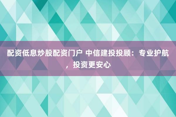 配资低息炒股配资门户 中信建投投顾：专业护航，投资更安心