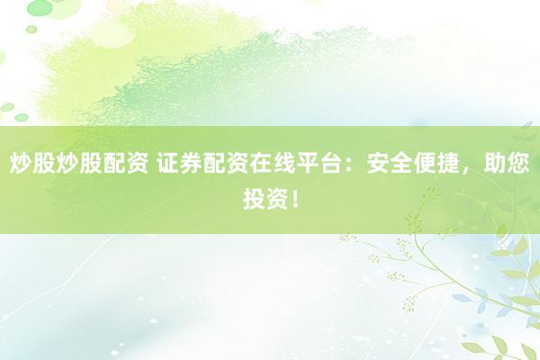 炒股炒股配资 证券配资在线平台：安全便捷，助您投资！