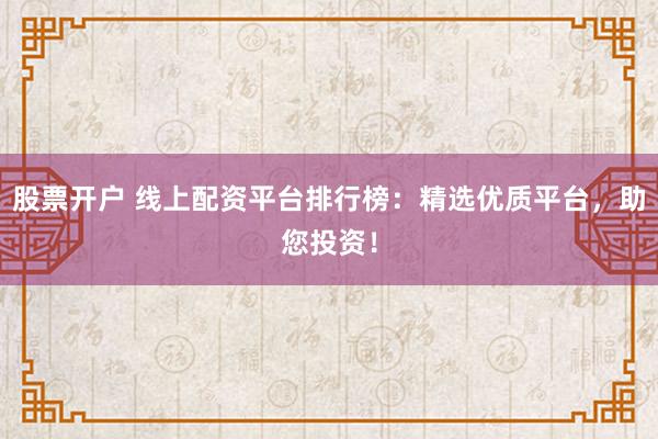 股票开户 线上配资平台排行榜：精选优质平台，助您投资！