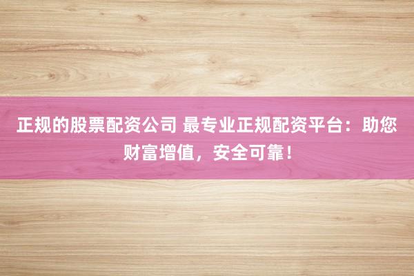 正规的股票配资公司 最专业正规配资平台：助您财富增值，安全可靠！