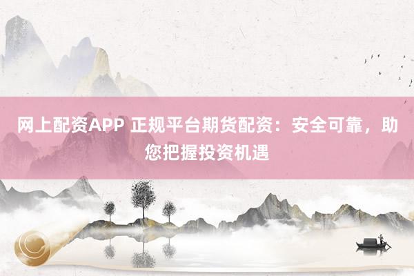 网上配资APP 正规平台期货配资：安全可靠，助您把握投资机遇