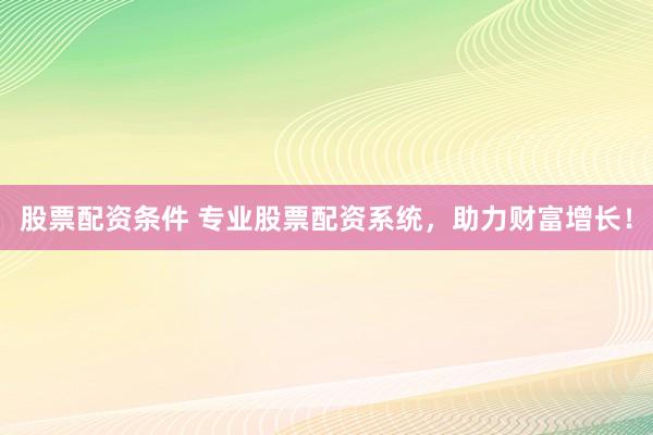 股票配资条件 专业股票配资系统，助力财富增长！