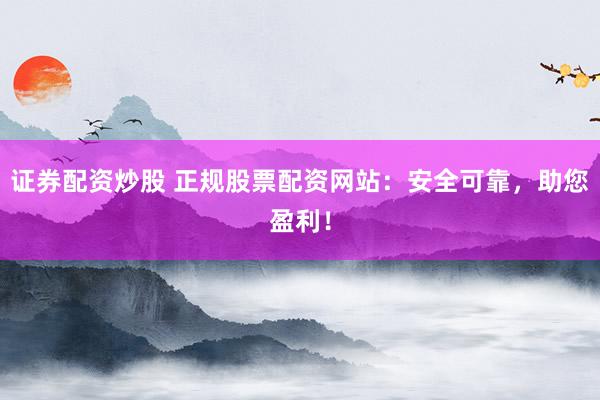 证券配资炒股 正规股票配资网站：安全可靠，助您盈利！