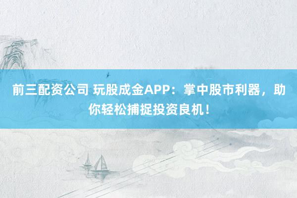 前三配资公司 玩股成金APP：掌中股市利器，助你轻松捕捉投资良机！